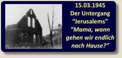 15.03.1945 Der Untergang “Jerusalems” “Mama, wann gehen wir endlich nach Hause?”