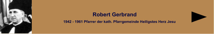 1942 - 1961 Pfarrer der kath. Pfarrgemeinde Heiligstes Herz Jesu   Robert Gerbrand