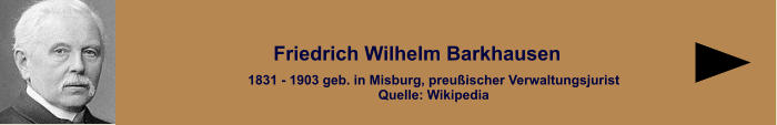 1831 - 1903 geb. in Misburg, preußischer VerwaltungsjuristQuelle: Wikipedia Friedrich Wilhelm Barkhausen